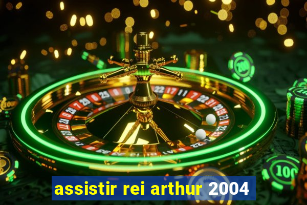 assistir rei arthur 2004